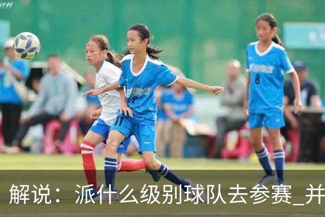 解说：派什么级别球队去参赛 并不是中国篮协能够单方面决定的